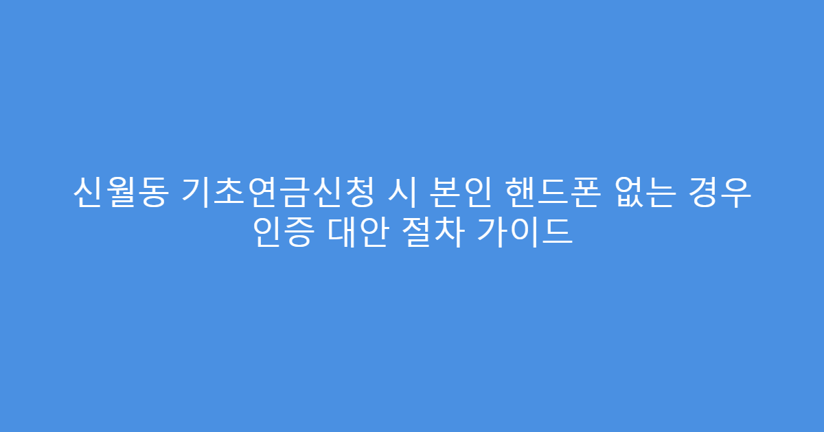 신월동 기초연금신청 시 본인 핸드폰 없는 경우 인증 대안 절차 가이드