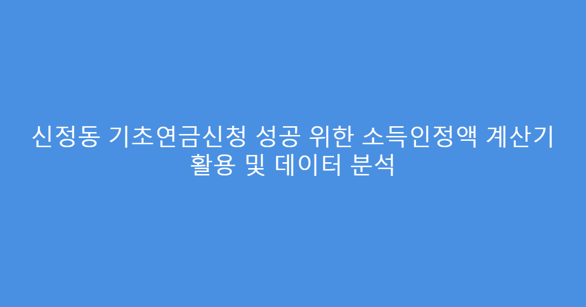 신정동 기초연금신청 성공 위한 소득인정액 계산기 활용 및 데이터 분석