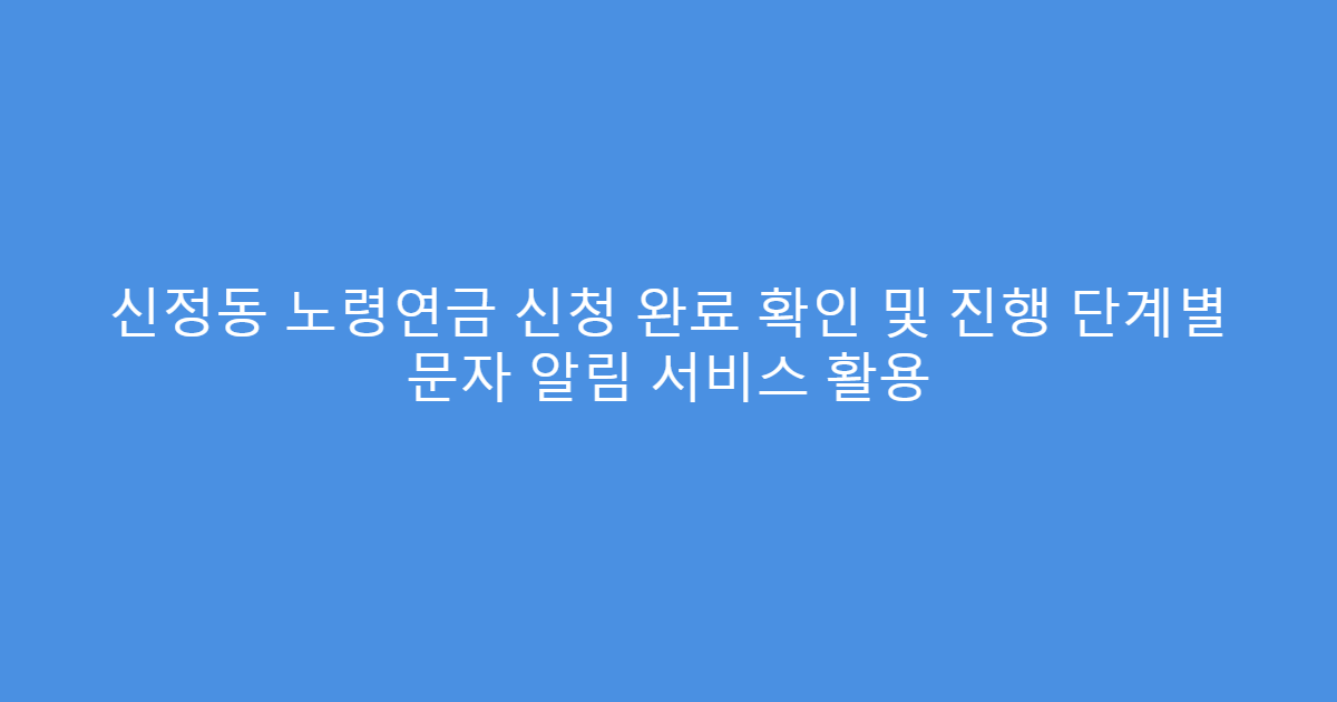 신정동 노령연금 신청 완료 확인 및 진행 단계별 문자 알림 서비스 활용