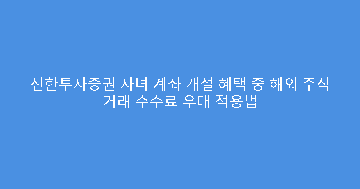 신한투자증권 자녀 계좌 개설 혜택 중 해외 주식 거래 수수료 우대 적용법