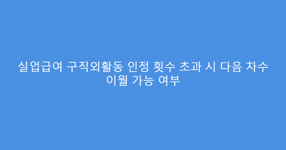 실업급여 구직외활동 인정 횟수 초과 시 다음 차수 이월 가능 여부