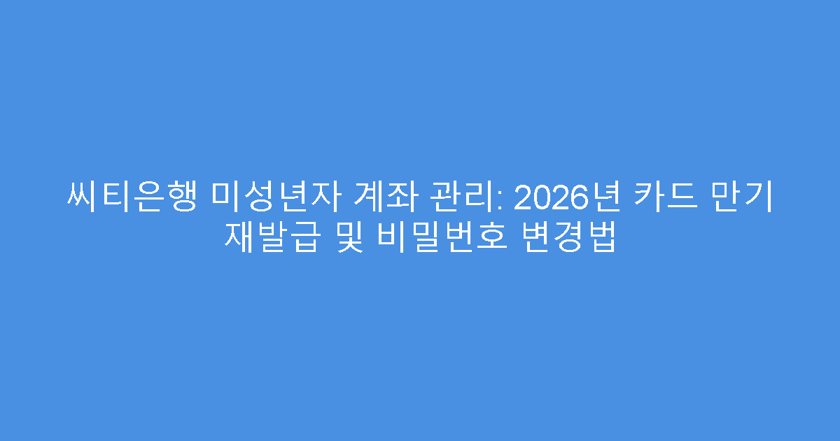 씨티은행 미성년자 계좌 관리: 2026년 카드 만기 재발급 및 비밀번호 변경법