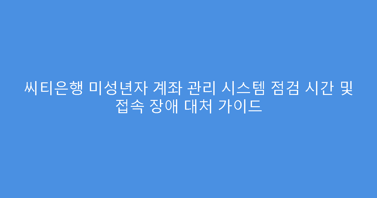 씨티은행 미성년자 계좌 관리 시스템 점검 시간 및 접속 장애 대처 가이드