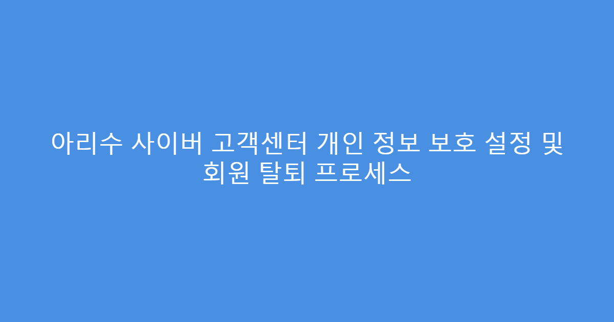 아리수 사이버 고객센터 개인 정보 보호 설정 및 회원 탈퇴 프로세스