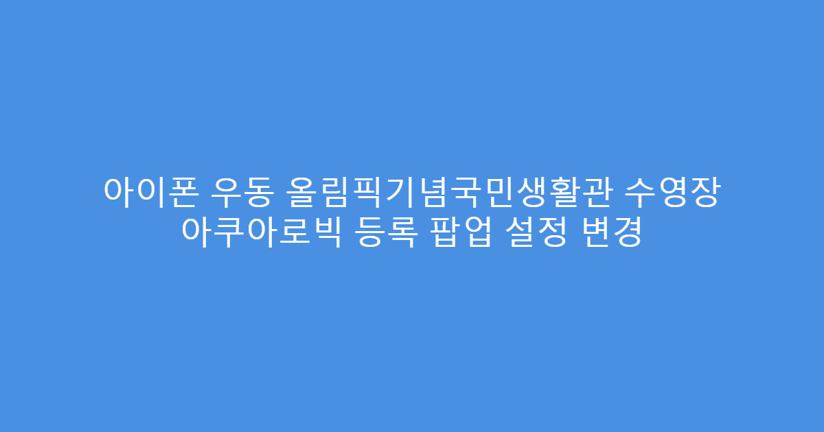 아이폰 우동 올림픽기념국민생활관 수영장 아쿠아로빅 등록 팝업 설정 변경