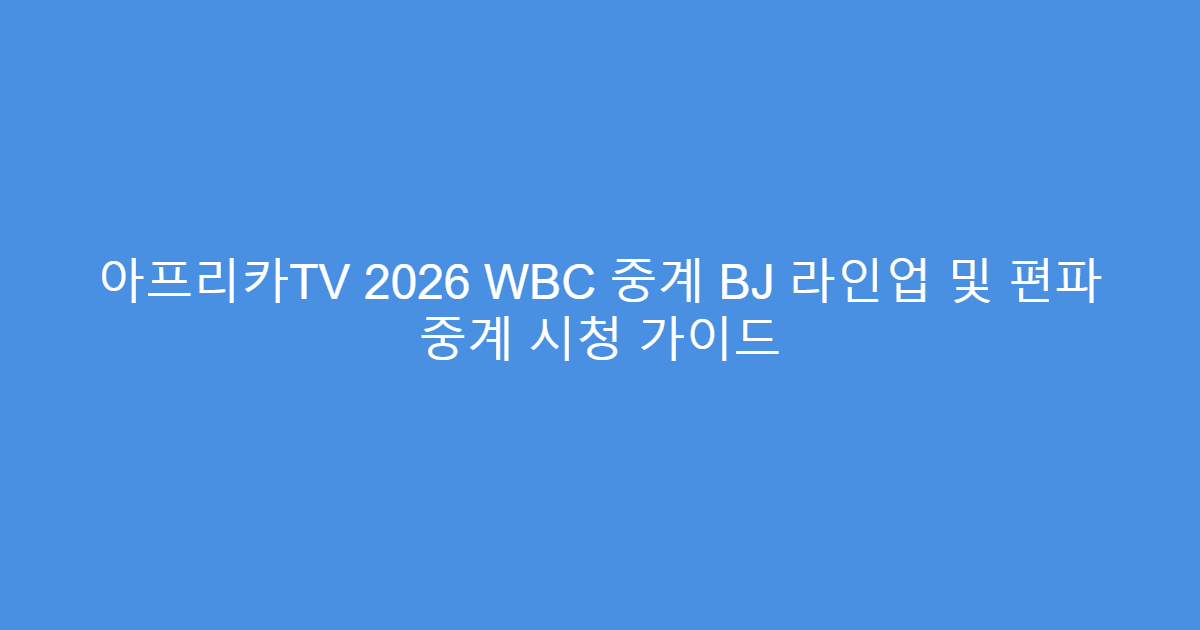 아프리카TV 2026 WBC 중계 BJ 라인업 및 편파 중계 시청 가이드