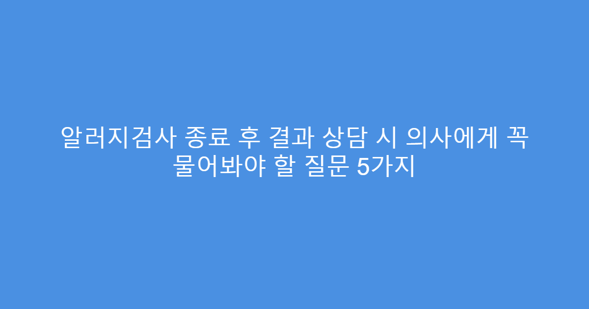 알러지검사 종료 후 결과 상담 시 의사에게 꼭 물어봐야 할 질문 5가지