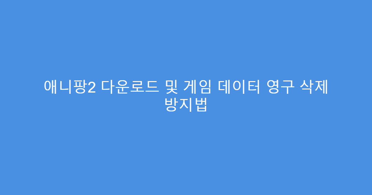 애니팡2 다운로드 및 게임 데이터 영구 삭제 방지법