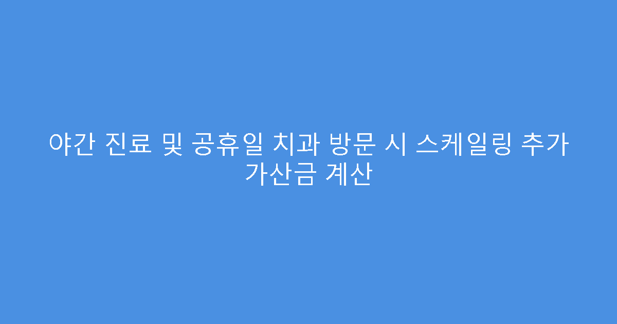 야간 진료 및 공휴일 치과 방문 시 스케일링 추가 가산금 계산
