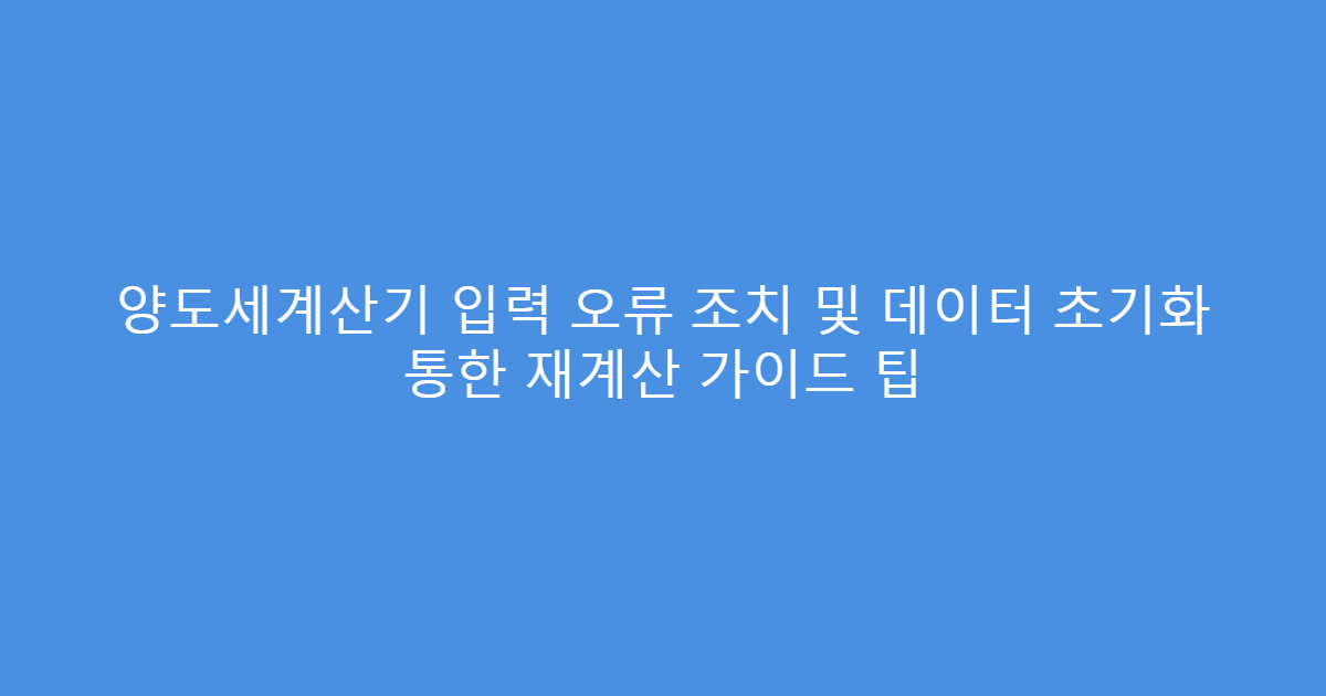 양도세계산기 입력 오류 조치 및 데이터 초기화 통한 재계산 가이드 팁
