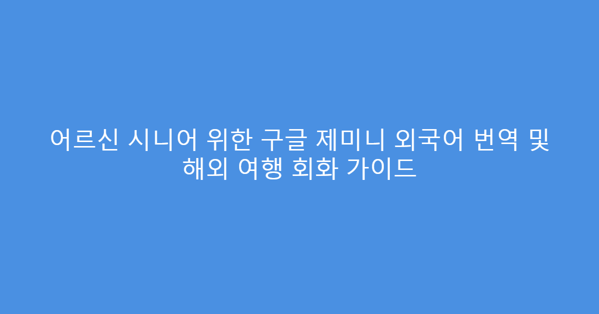 어르신 시니어 위한 구글 제미니 외국어 번역 및 해외 여행 회화 가이드