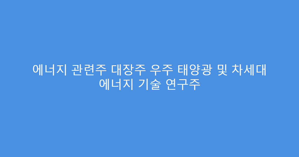 에너지 관련주 대장주 우주 태양광 및 차세대 에너지 기술 연구주