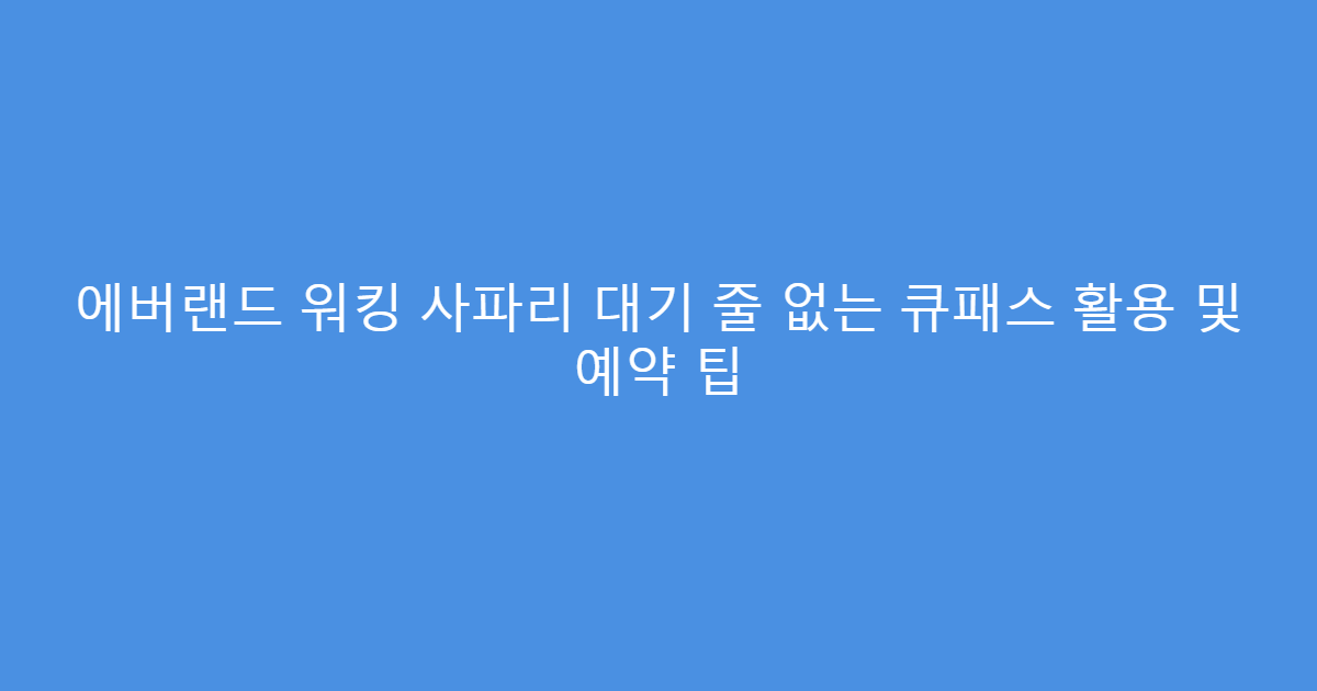 에버랜드 워킹 사파리 대기 줄 없는 큐패스 활용 및 예약 팁