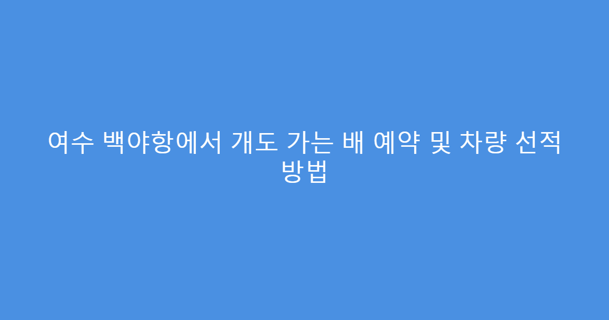 여수 백야항에서 개도 가는 배 예약 및 차량 선적 방법