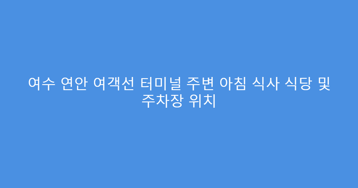 여수 연안 여객선 터미널 주변 아침 식사 식당 및 주차장 위치