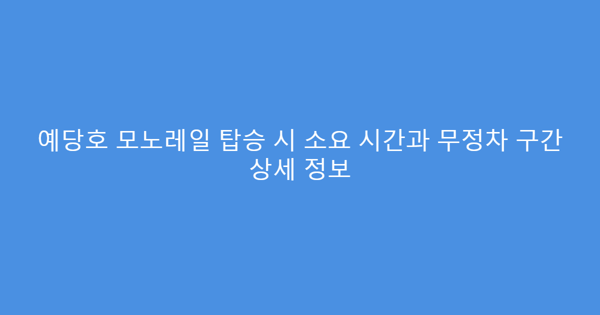 예당호 모노레일 탑승 시 소요 시간과 무정차 구간 상세 정보