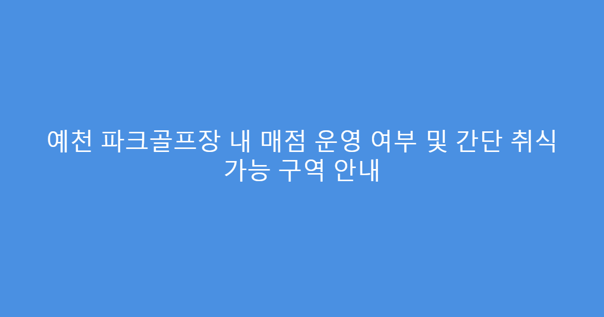 예천 파크골프장 내 매점 운영 여부 및 간단 취식 가능 구역 안내