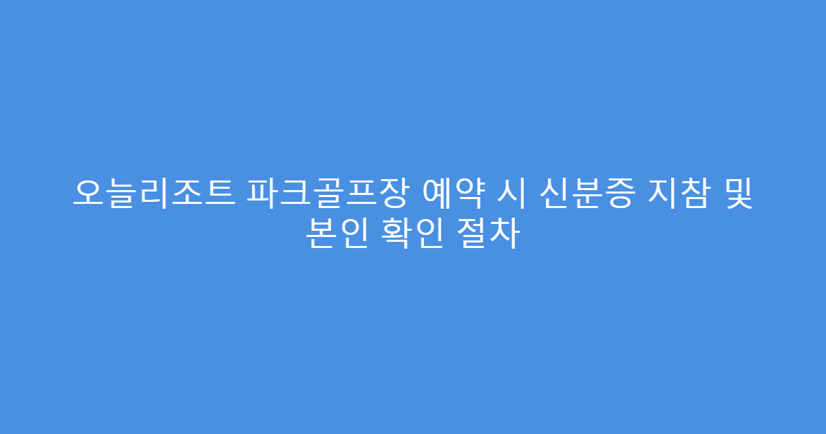 오늘리조트 파크골프장 예약 시 신분증 지참 및 본인 확인 절차