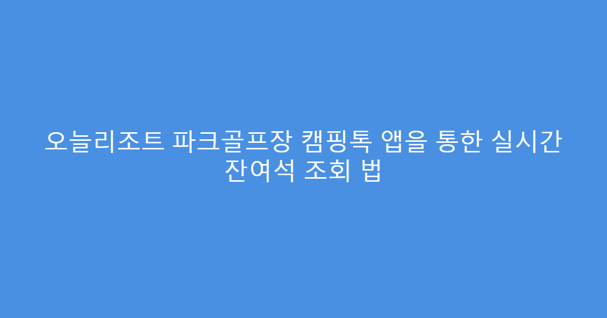오늘리조트 파크골프장 캠핑톡 앱을 통한 실시간 잔여석 조회 법