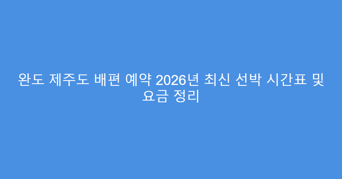 완도 제주도 배편 예약 2026년 최신 선박 시간표 및 요금 정리