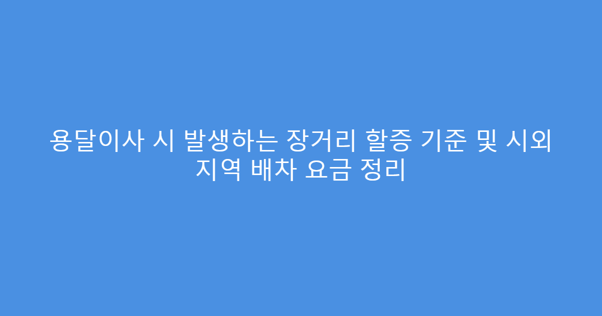 용달이사 시 발생하는 장거리 할증 기준 및 시외 지역 배차 요금 정리