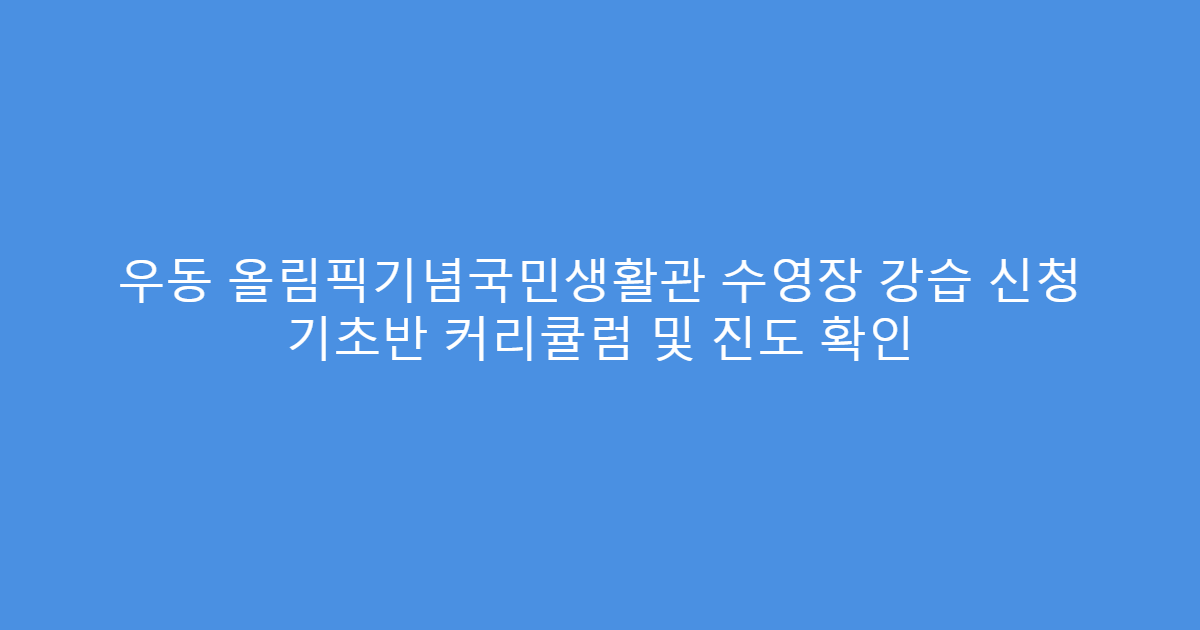 우동 올림픽기념국민생활관 수영장 강습 신청 기초반 커리큘럼 및 진도 확인