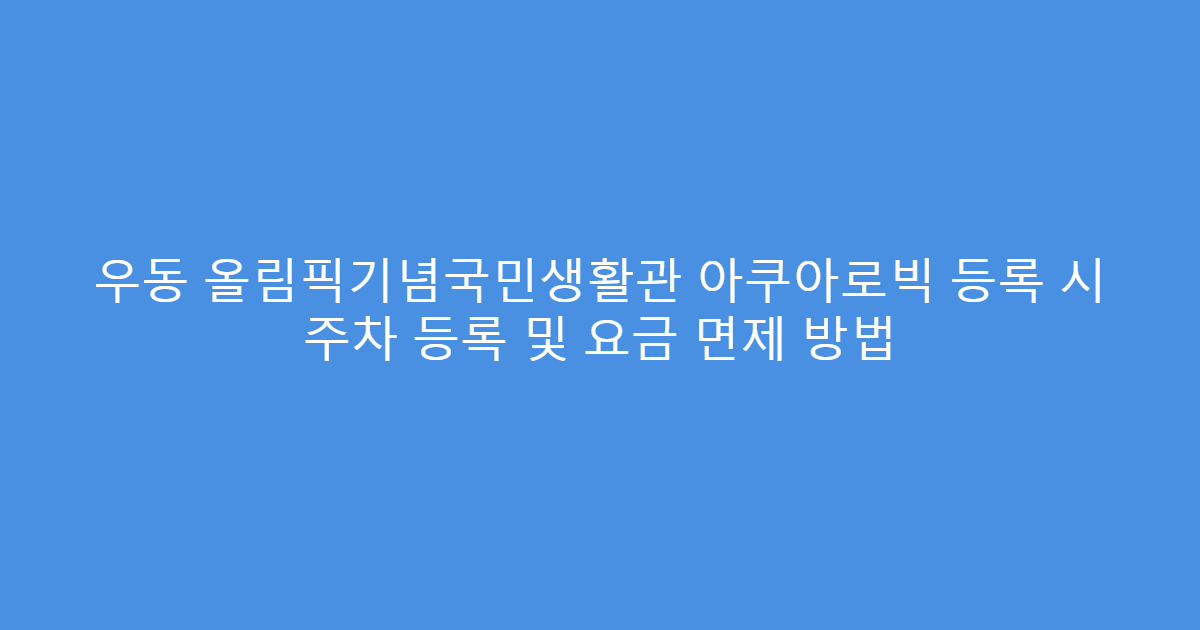 우동 올림픽기념국민생활관 아쿠아로빅 등록 시 주차 등록 및 요금 면제 방법