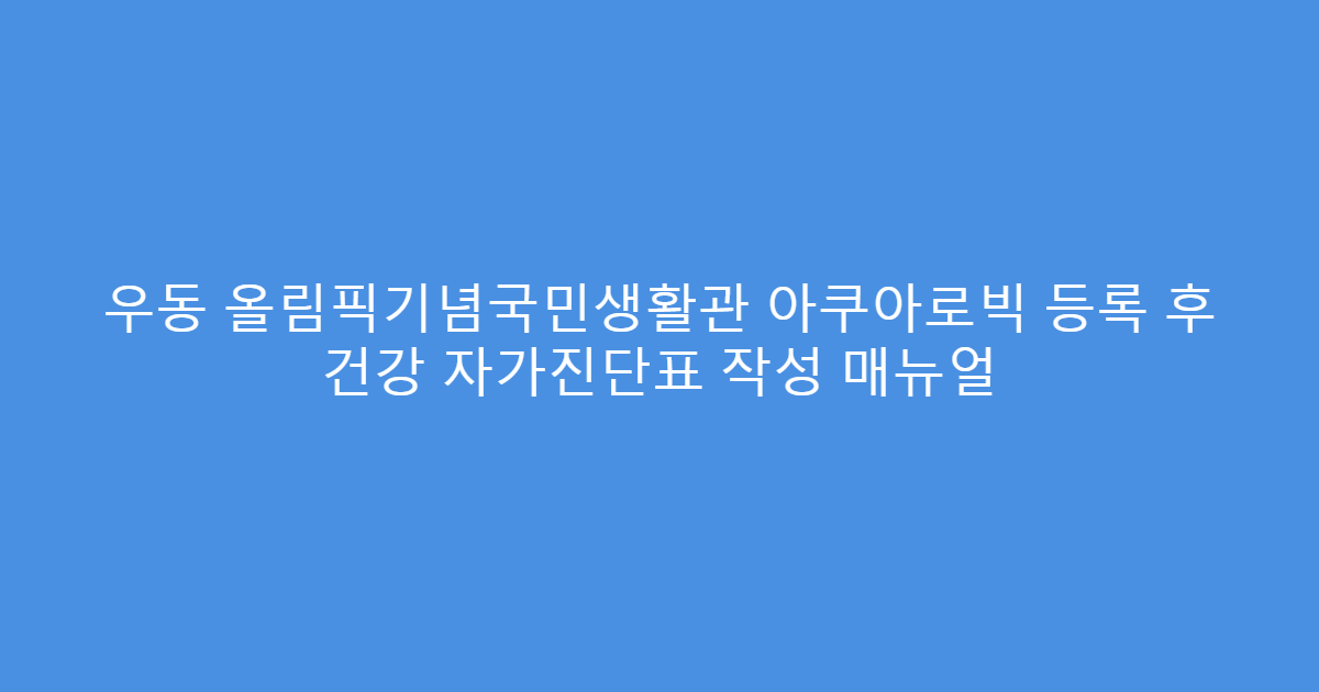 우동 올림픽기념국민생활관 아쿠아로빅 등록 후 건강 자가진단표 작성 매뉴얼