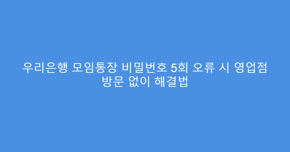 우리은행 모임통장 비밀번호 5회 오류 시 영업점 방문 없이 해결법