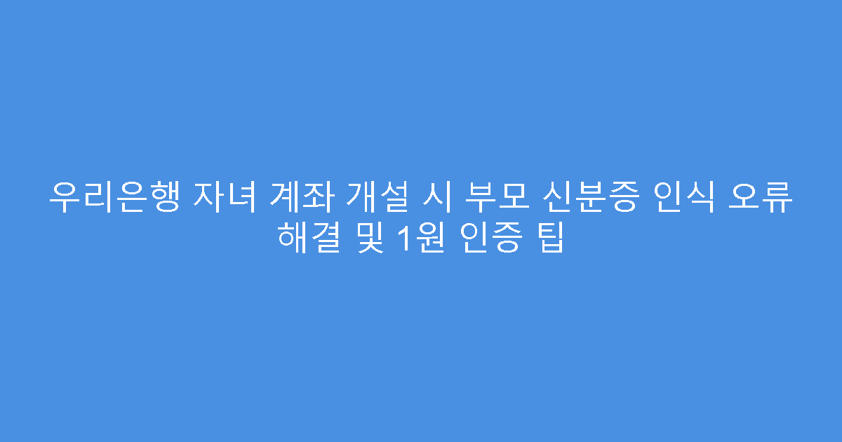 우리은행 자녀 계좌 개설 시 부모 신분증 인식 오류 해결 및 1원 인증 팁