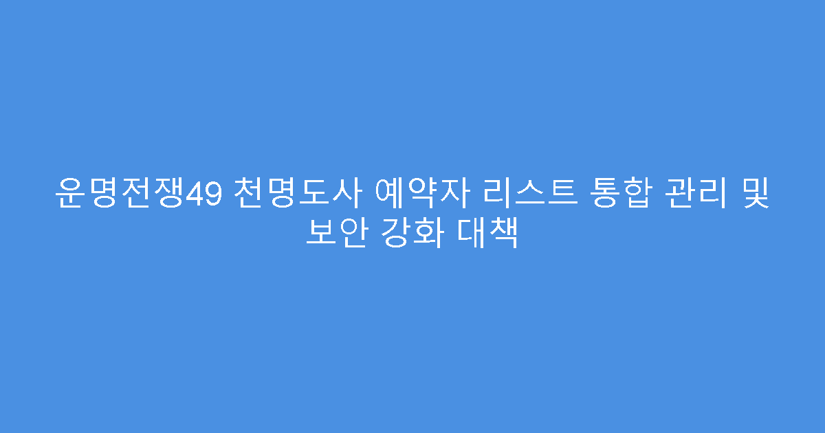 운명전쟁49 천명도사 예약자 리스트 통합 관리 및 보안 강화 대책