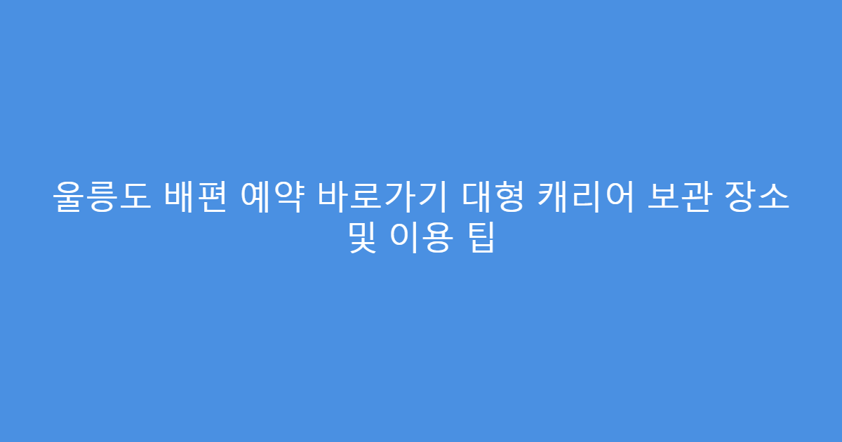 울릉도 배편 예약 바로가기 대형 캐리어 보관 장소 및 이용 팁