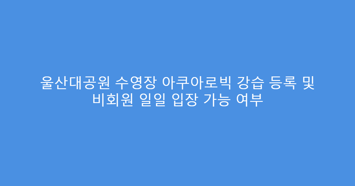울산대공원 수영장 아쿠아로빅 강습 등록 및 비회원 일일 입장 가능 여부