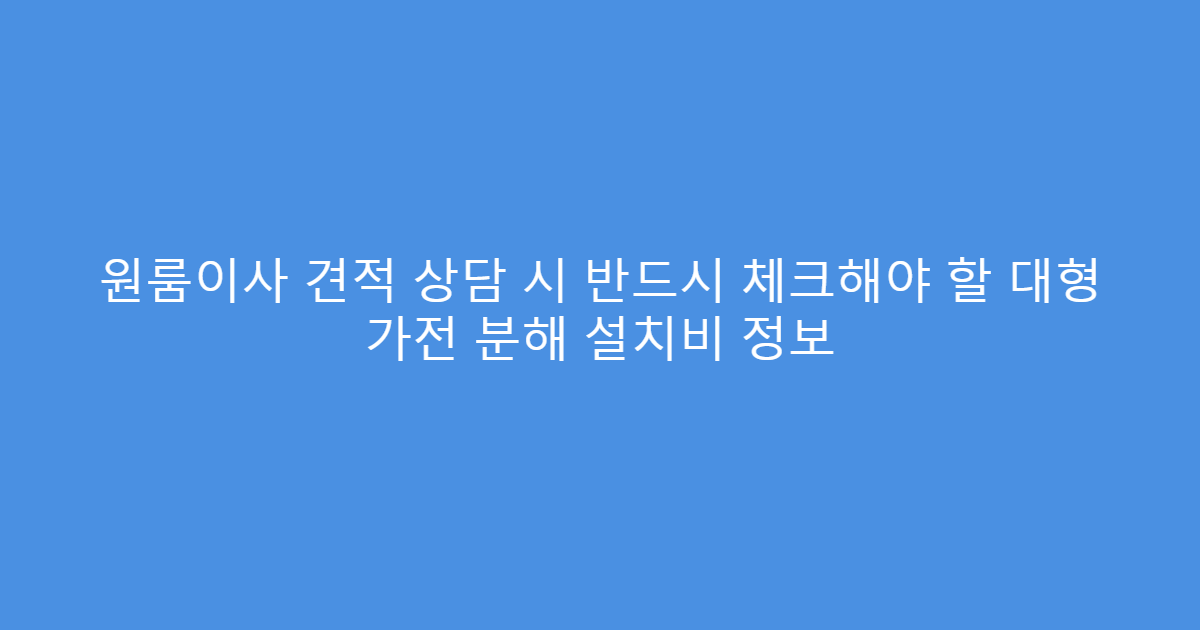 원룸이사 견적 상담 시 반드시 체크해야 할 대형 가전 분해 설치비 정보