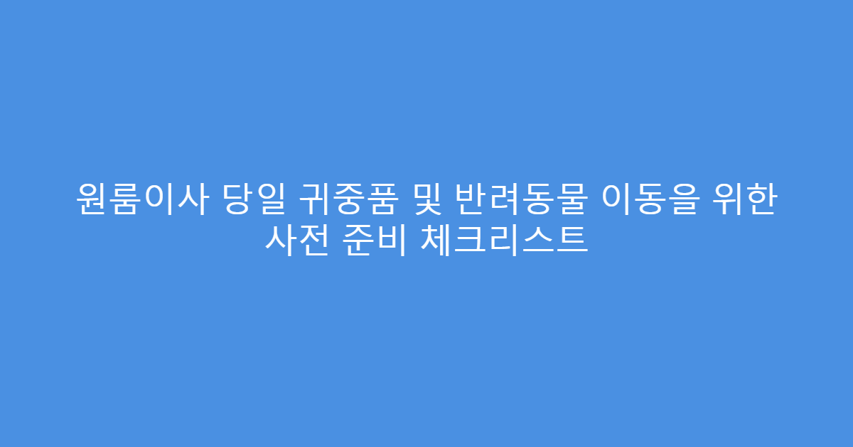 원룸이사 당일 귀중품 및 반려동물 이동을 위한 사전 준비 체크리스트