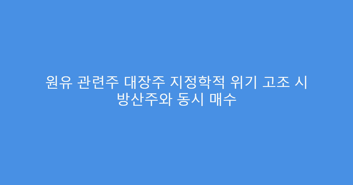 원유 관련주 대장주 지정학적 위기 고조 시 방산주와 동시 매수