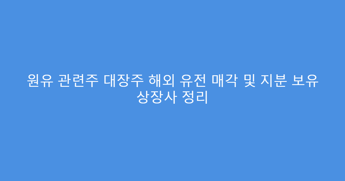 원유 관련주 대장주 해외 유전 매각 및 지분 보유 상장사 정리