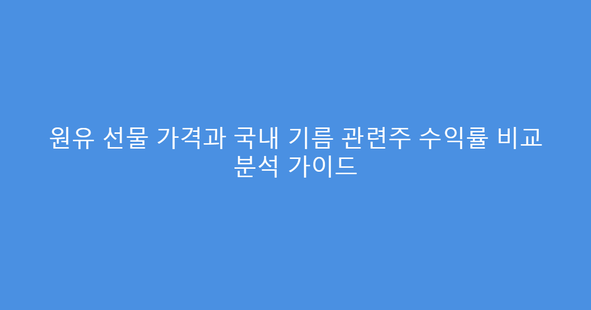 원유 선물 가격과 국내 기름 관련주 수익률 비교 분석 가이드