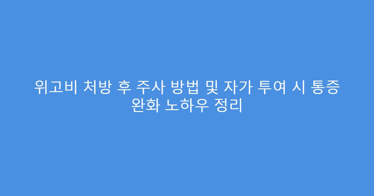 위고비 처방 후 주사 방법 및 자가 투여 시 통증 완화 노하우 정리