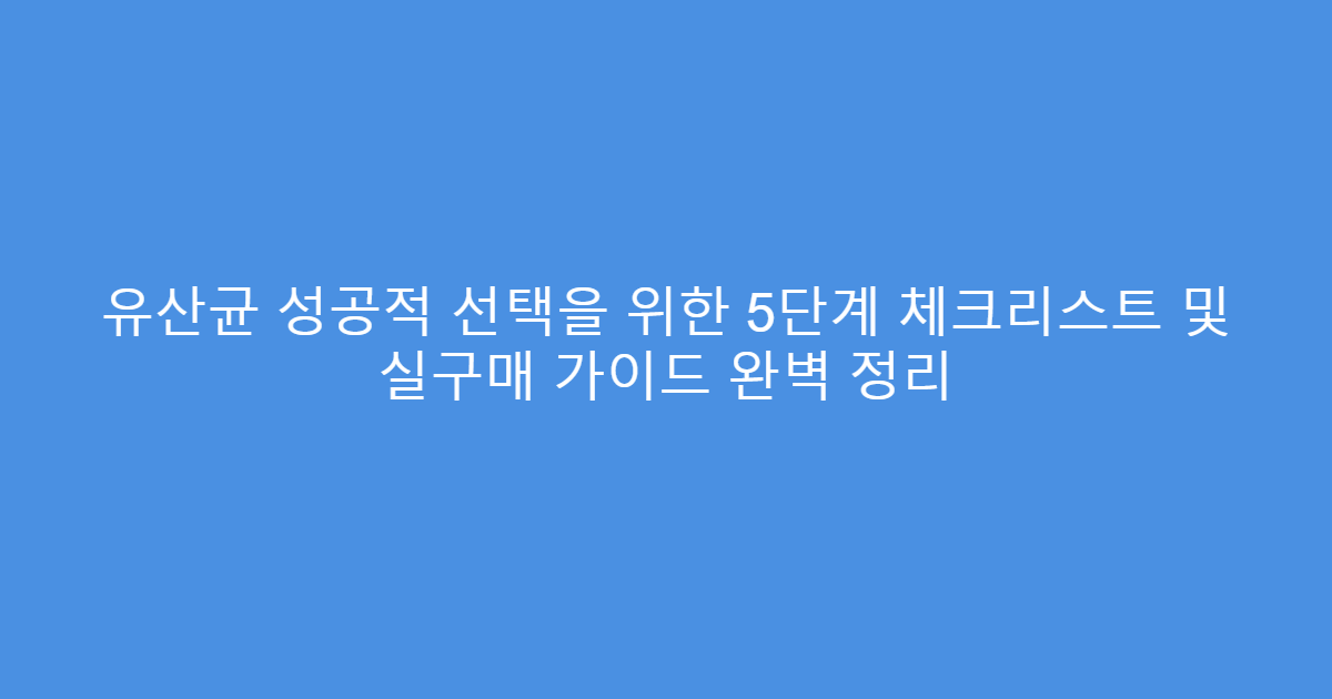 유산균 성공적 선택을 위한 5단계 체크리스트 및 실구매 가이드 완벽 정리