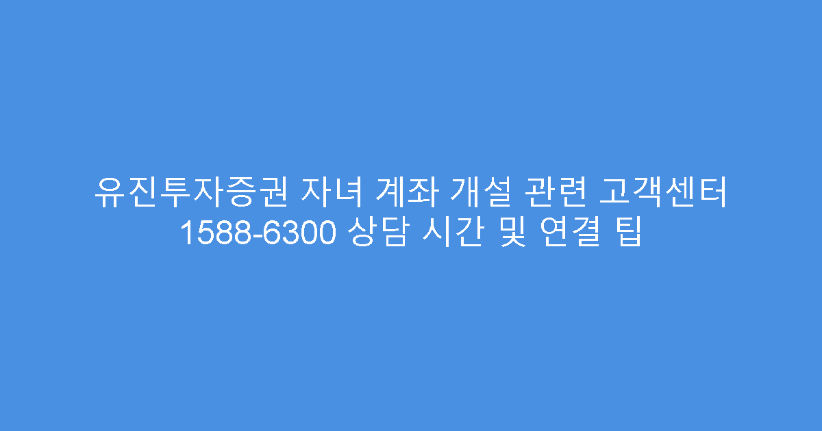 유진투자증권 자녀 계좌 개설 관련 고객센터 1588-6300 상담 시간 및 연결 팁