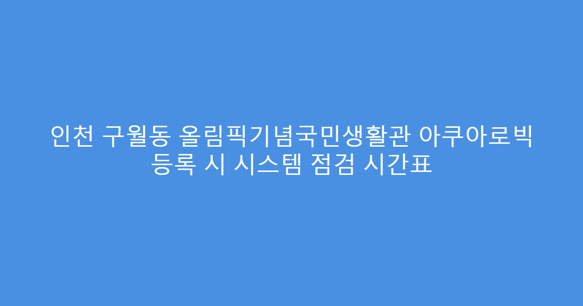 인천 구월동 올림픽기념국민생활관 아쿠아로빅 등록 시 시스템 점검 시간표