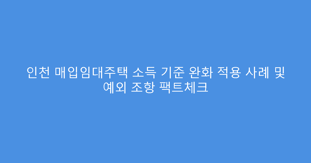 인천 매입임대주택 소득 기준 완화 적용 사례 및 예외 조항 팩트체크