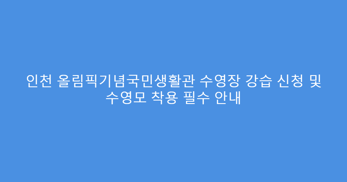 인천 올림픽기념국민생활관 수영장 강습 신청 및 수영모 착용 필수 안내