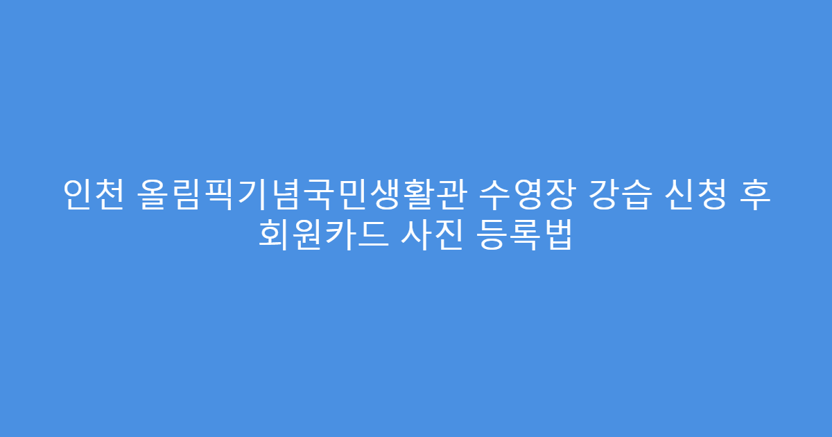 인천 올림픽기념국민생활관 수영장 강습 신청 후 회원카드 사진 등록법