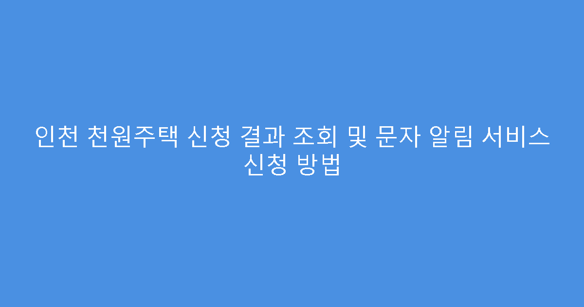 인천 천원주택 신청 결과 조회 및 문자 알림 서비스 신청 방법
