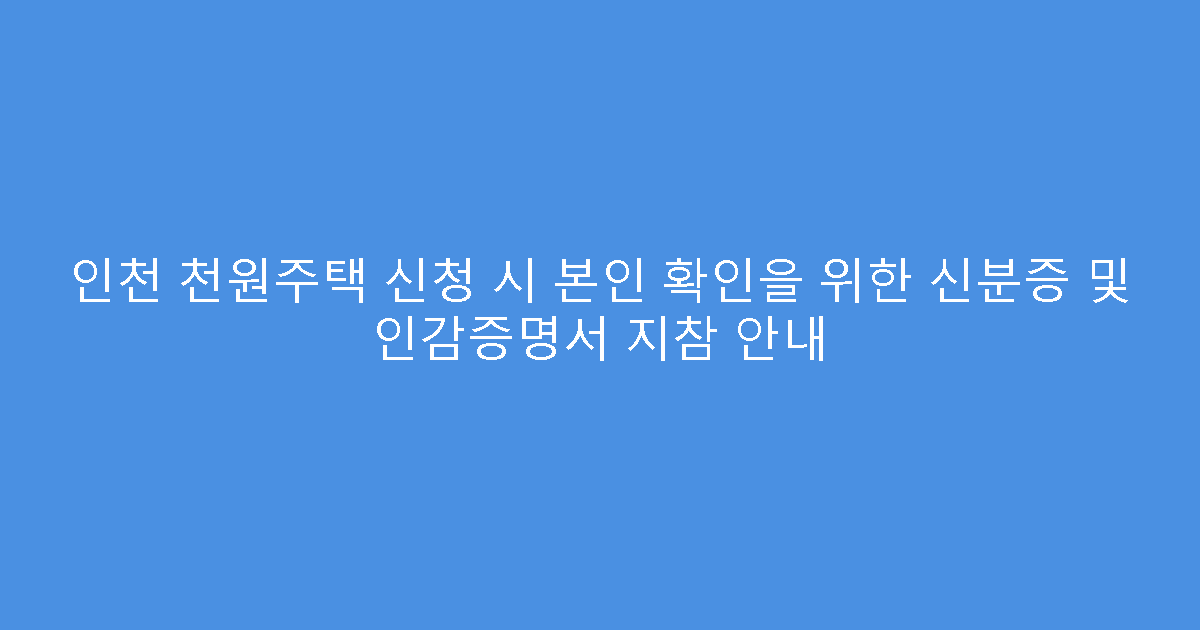 인천 천원주택 신청 시 본인 확인을 위한 신분증 및 인감증명서 지참 안내