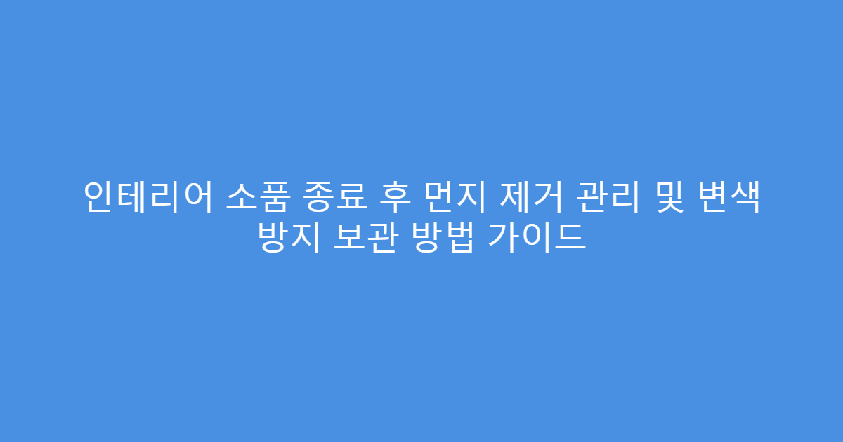 인테리어 소품 종료 후 먼지 제거 관리 및 변색 방지 보관 방법 가이드
