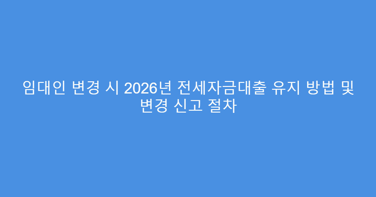 임대인 변경 시 2026년 전세자금대출 유지 방법 및 변경 신고 절차