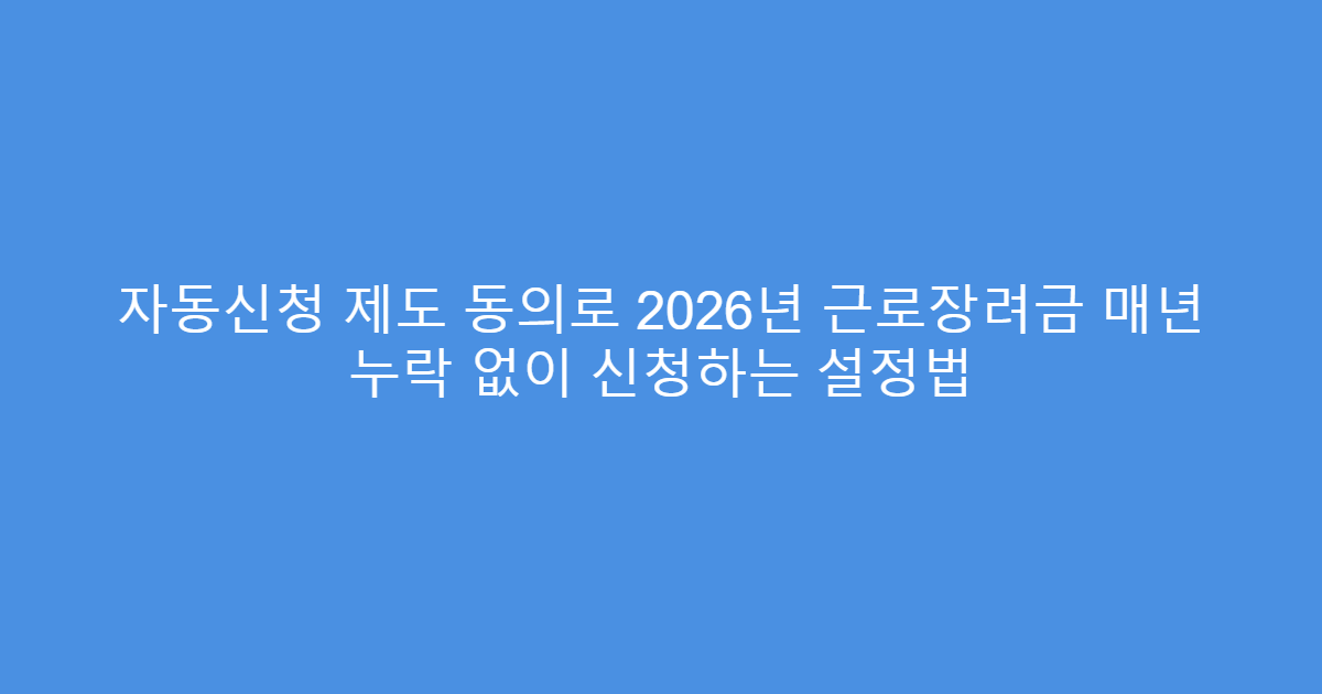 자동신청 제도 동의로 2026년 근로장려금 매년 누락 없이 신청하는 설정법
